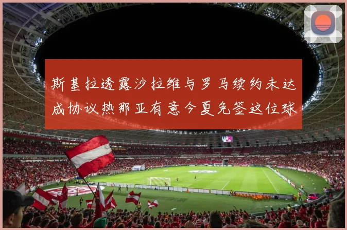 斯基拉透露沙拉维与罗马续约未达成协议热那亚有意今夏免签这位球员