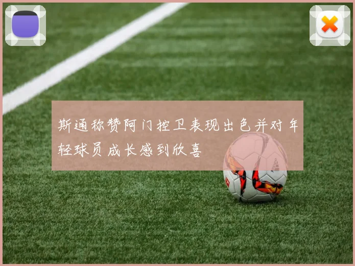 斯通称赞阿门控卫表现出色并对年轻球员成长感到欣喜