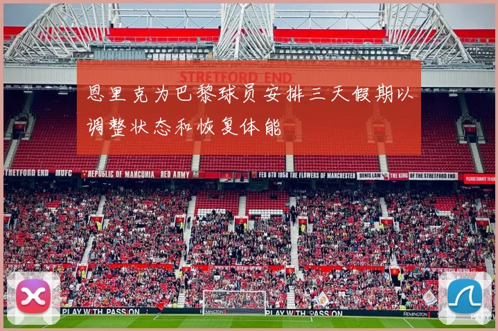 恩里克为巴黎球员安排三天假期以调整状态和恢复体能