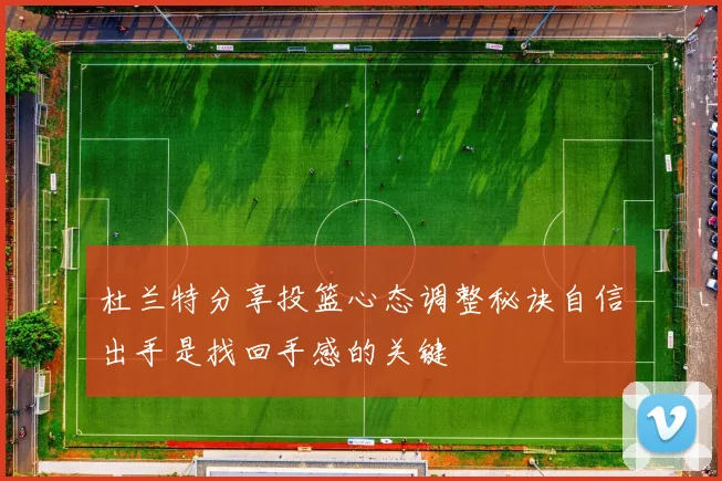 杜兰特分享投篮心态调整秘诀自信出手是找回手感的关键