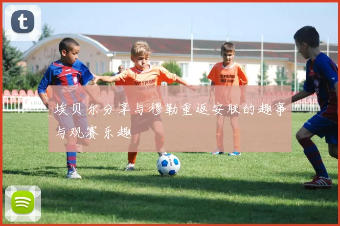 埃贝尔分享与穆勒重返安联的趣事与观赛乐趣