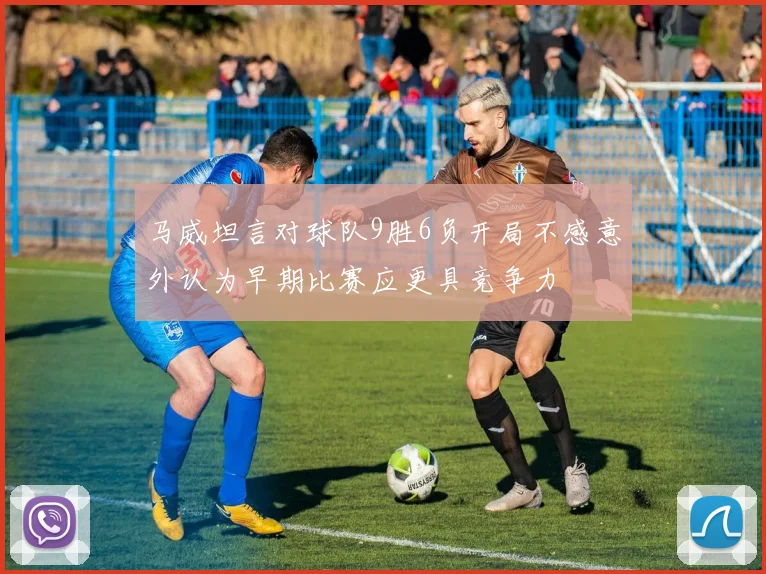 马威坦言对球队9胜6负开局不感意外认为早期比赛应更具竞争力