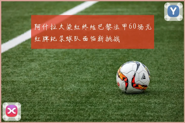 阿什拉夫染红终结巴黎法甲60场无红牌纪录球队面临新挑战