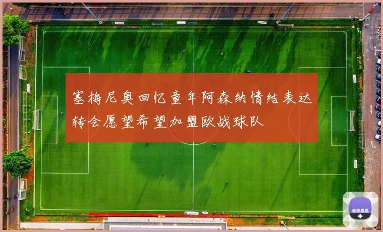 塞梅尼奥回忆童年阿森纳情结表达转会愿望希望加盟欧战球队