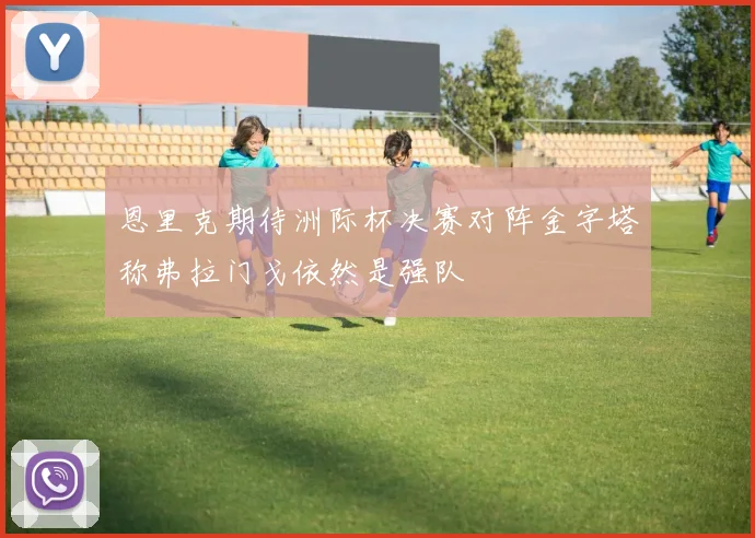 恩里克期待洲际杯决赛对阵金字塔称弗拉门戈依然是强队