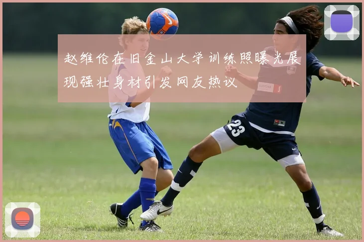 赵维伦在旧金山大学训练照曝光展现强壮身材引发网友热议