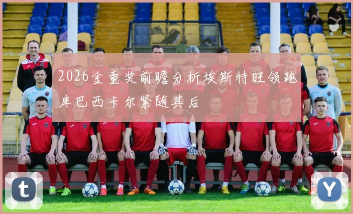 2026金童奖前瞻分析埃斯特旺领跑库巴西卡尔紧随其后