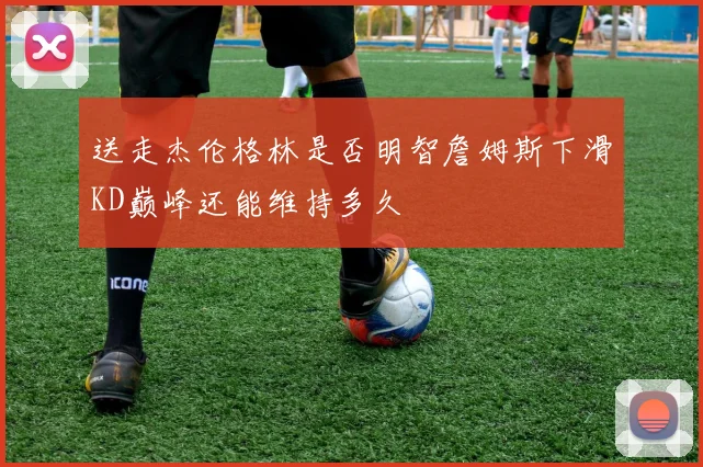 送走杰伦格林是否明智詹姆斯下滑KD巅峰还能维持多久
