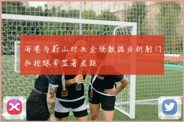 海港与蔚山对决全场数据分析射门和控球率显著差距