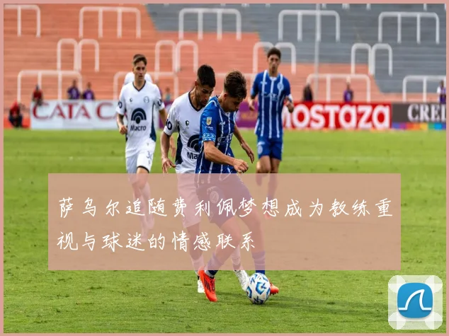 萨乌尔追随费利佩梦想成为教练重视与球迷的情感联系