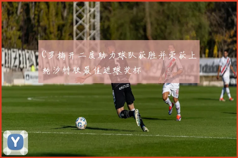C罗梅开二度助力球队获胜并荣获上轮沙特联最佳进球奖杯