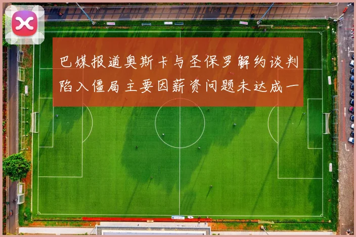 巴媒报道奥斯卡与圣保罗解约谈判陷入僵局主要因薪资问题未达成一致
