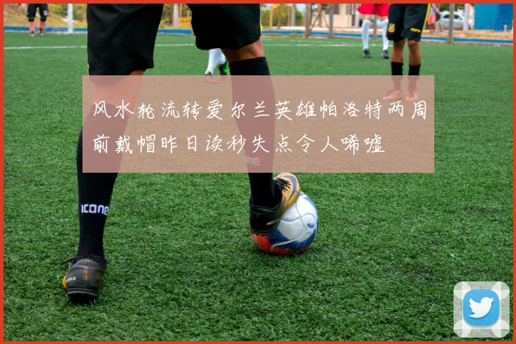 风水轮流转爱尔兰英雄帕洛特两周前戴帽昨日读秒失点令人唏嘘
