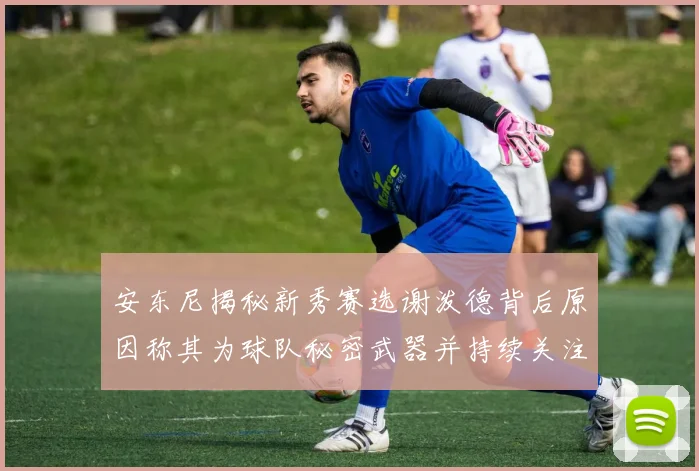 安东尼揭秘新秀赛选谢泼德背后原因称其为球队秘密武器并持续关注