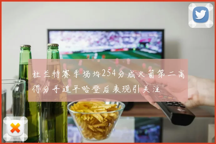杜兰特赛季场均254分成火箭第二高得分手追平哈登后表现引关注