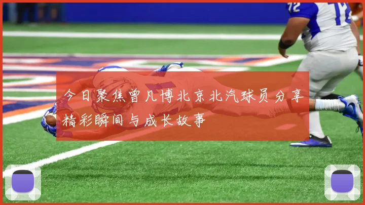今日聚焦曾凡博北京北汽球员分享精彩瞬间与成长故事