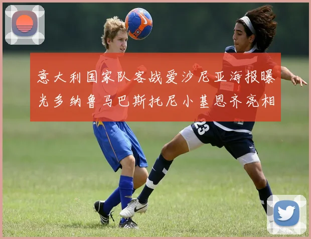 意大利国家队客战爱沙尼亚海报曝光多纳鲁马巴斯托尼小基恩齐亮相