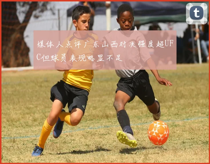 媒体人点评广东山西对决强度超UFC但球员表现略显不足