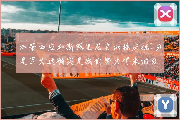加蒂回应加斯佩里尼言论称庆祝1分是因为这确实是我们努力得来的分数