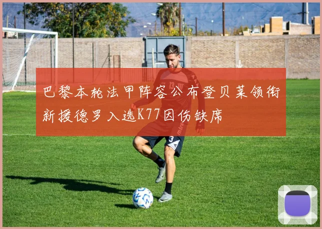 巴黎本轮法甲阵容公布登贝莱领衔新援德罗入选K77因伤缺席